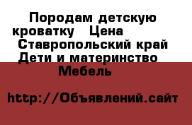 Породам детскую кроватку › Цена ­ 1 000 - Ставропольский край Дети и материнство » Мебель   